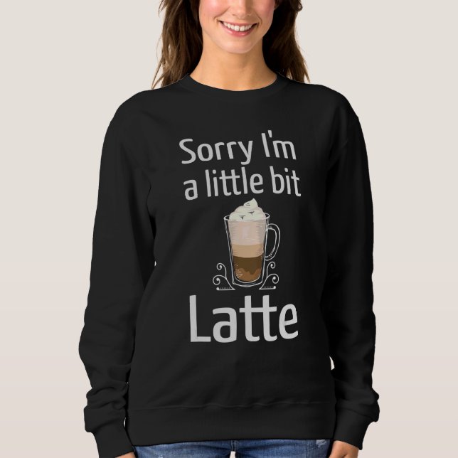 Latte Coffee  Sorry I'm Little Bit Latte Joke Coff Sweatshirt (Front)