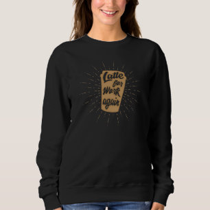 Latte For Work Again Funny Coffee Lover's Sweatshirt