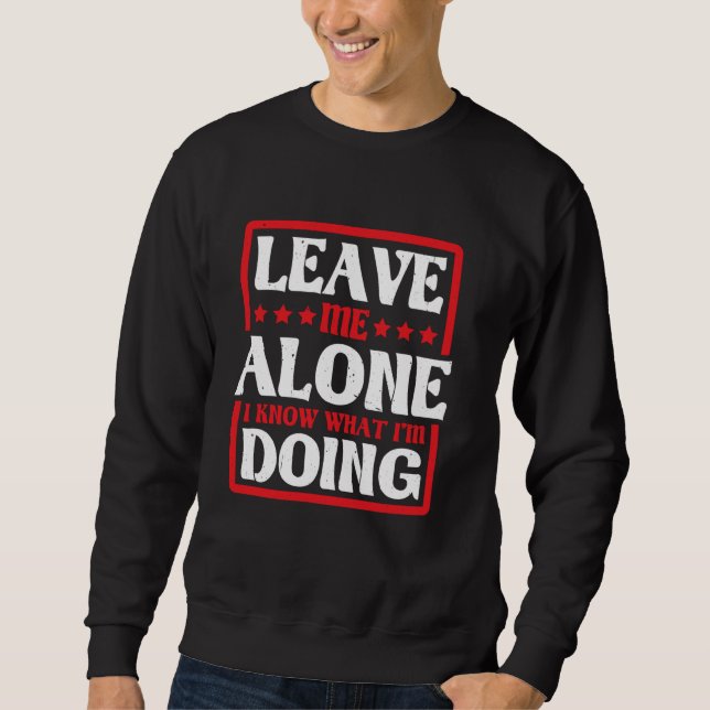 Leave Me Alone, I Know What I'm Doing __----- Sweatshirt (Front)