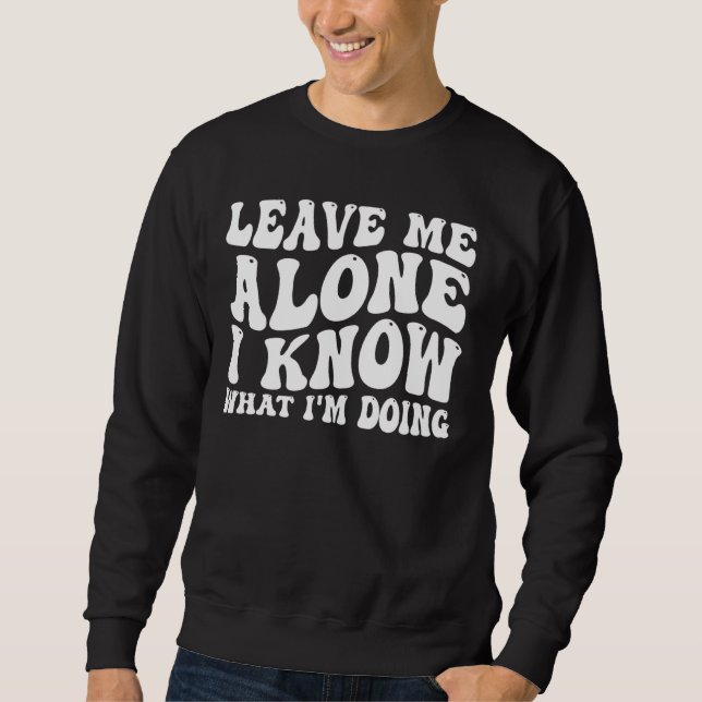 Leave Me Alone, I Know What I'm Doing _ _-- Sweatshirt (Front)