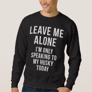 Leave Me Alone I M Only Speaking To My Husky Today Sweatshirt