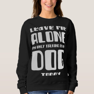 Leave Me Alone I m Only Talking To my Dog Today Sweatshirt