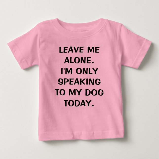 Leave Me Alone I'm Only Speaking To My Dog Today Baby T-Shirt (Front)
