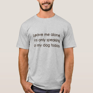 Leave Me Alone I'm Only Speaking To My Dog Today T-Shirt