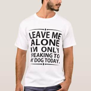 LEAVE ME ALONE I'M ONLY SPEAKING TO MY DOG TODAY T-Shirt