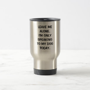 Leave Me Alone I'm Only Speaking To My Dog Today Travel Mug