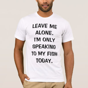 Leave Me Alone I'm Only Speaking To My Fish Today T-Shirt