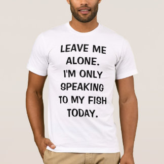 Leave Me Alone I'm Only Speaking To My Fish Today T-Shirt