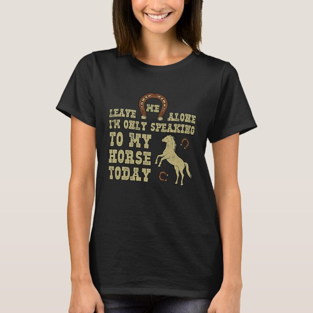 Leave Me Alone I'm Only Speaking To My Horse Today T-Shirt (Front)