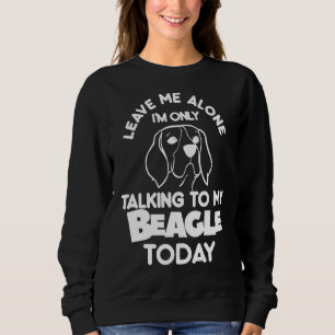 Leave Me Alone I'm Only Talking To My Beagle Today Sweatshirt