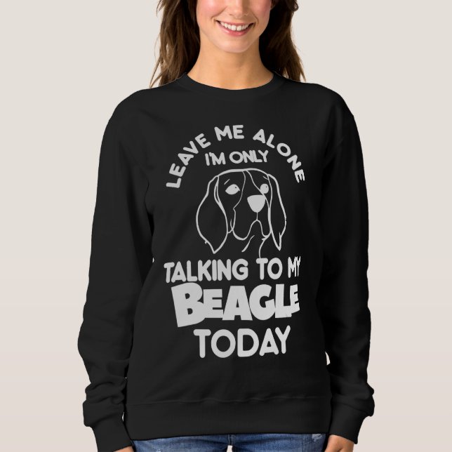 Leave Me Alone I'm Only Talking To My Beagle Today Sweatshirt (Front)