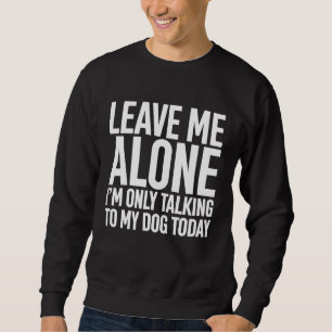 Leave Me Alone Im Only Talking To My Dog Today Sweatshirt