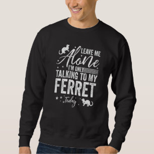 Leave Me Alone I'm Only Talking To My Ferret Today Sweatshirt