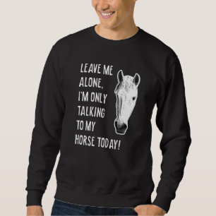 Leave Me Alone, I'm Only Talking To My Horse Today Sweatshirt