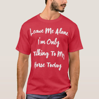 Leave Me Alone I'm Only Talking To My Horse Today  T-Shirt