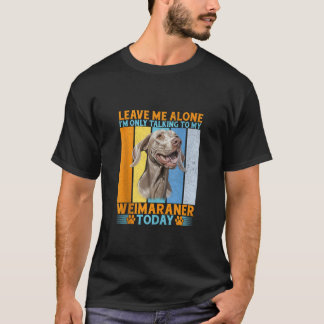Leave me alone im only talking to my Weimaraner Ta T-Shirt