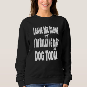 Leave Me Alone Iu2019m Talking To My Dog Today He Sweatshirt