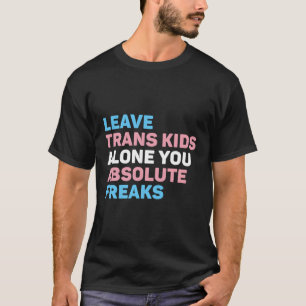Leave Trans Kids Alone You Absolute Freaks Lgbtq F T-Shirt