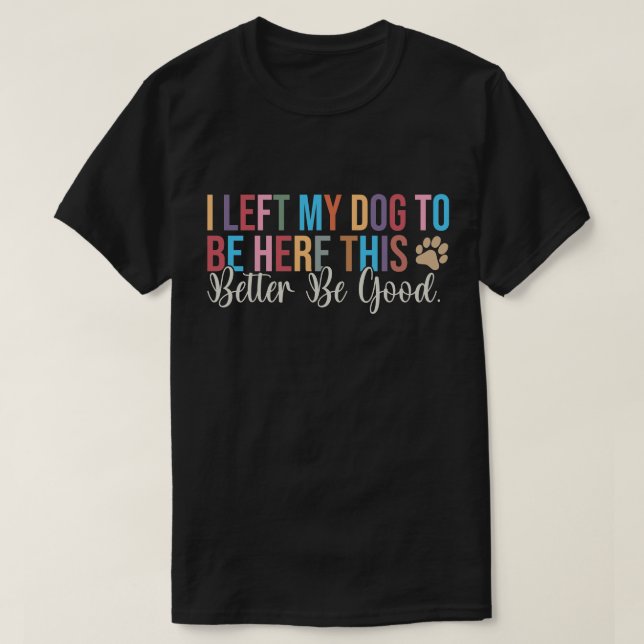 Left My Dog To Be Here Better Be Good T-Shirt (Design Front)
