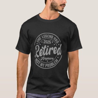Legend Has Retired 2025 Not My Problem Anymore Ret T-Shirt
