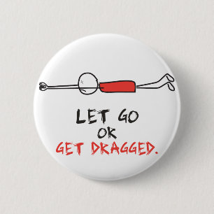 LET GO OR GET DRAGGED 6 CM ROUND BADGE