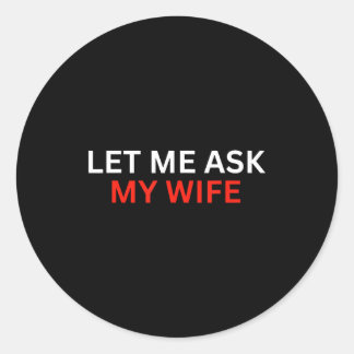 Let Me Ask My Wife, She Said No Funny Saying  Classic Round Sticker
