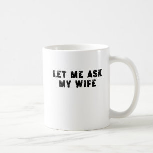 Let Me Ask My Wife, She Said No Funny Saying Coffee Mug