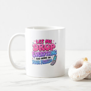 Let Me Drop Everything and Work on Your Problem – Coffee Mug