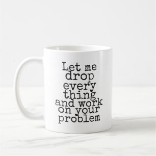 Let me drop everything and work on your problem coffee mug