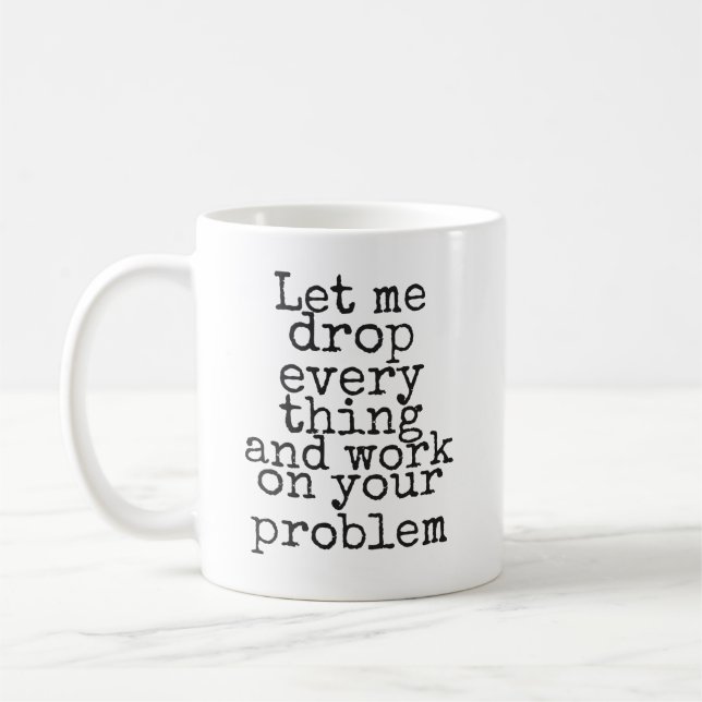 Let me drop everything and work on your problem coffee mug (Left)