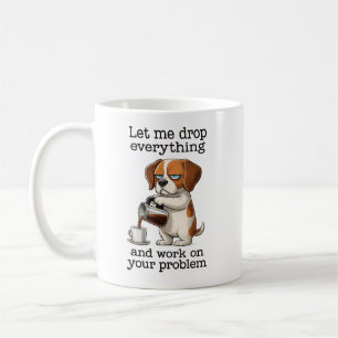 let me drop everything and work on your problem coffee mug