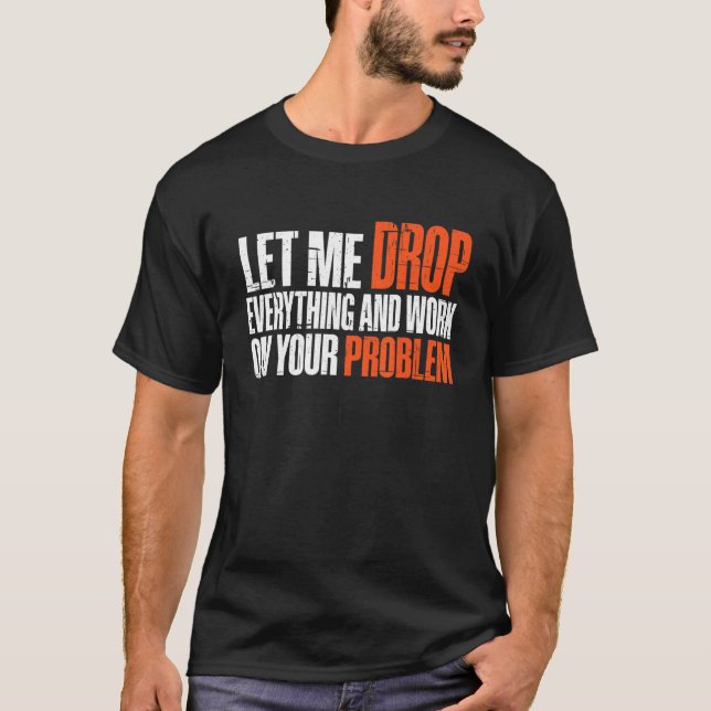 Let Me Drop Everything And Work On Your Problem T-Shirt (Front)