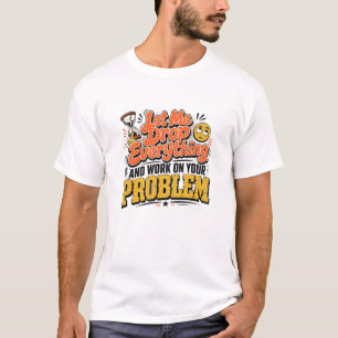 Let Me Drop Everything and Work on Your Problem  T-Shirt