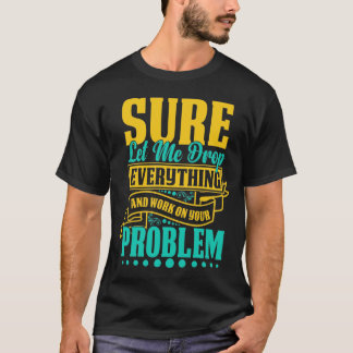 Let Me Drop Everything And Work On Your Problem T-Shirt