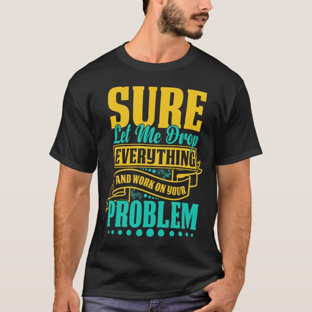 Let Me Drop Everything And Work On Your Problem T-Shirt (Front)