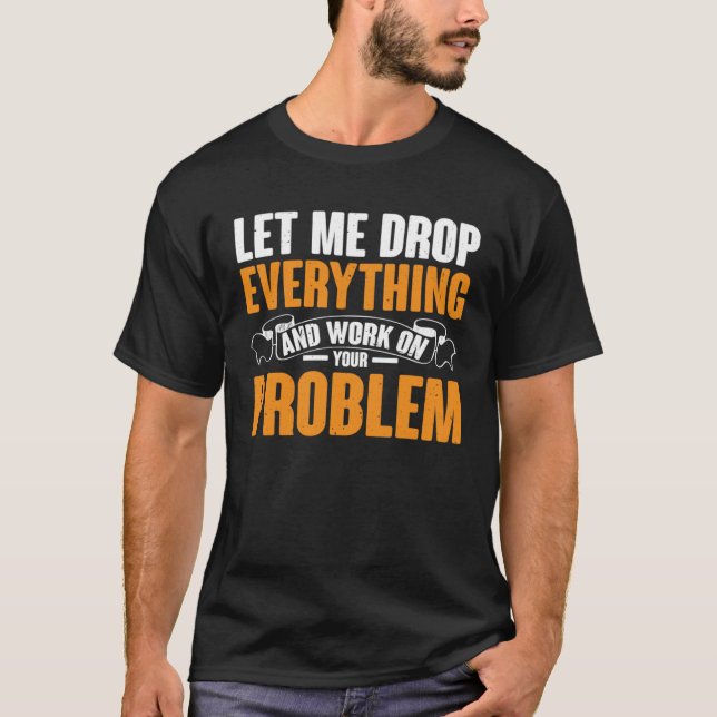 Let Me Drop Everything And Work On Your Problem T-Shirt (Front)