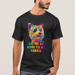 Let Me Go Home to My Yorkie Dog Dad Yorkshire Terr T-Shirt
