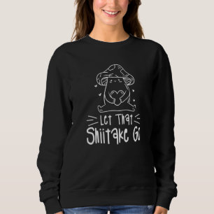 Let That Shiitake Go Mushrooms Mushroom Hunting 1 Sweatshirt
