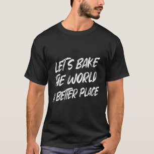 Let's Bake The World A Better Place Sarcastic Joke T-Shirt
