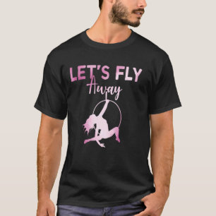 Let's Fly Away Aerial Silk Yoga Gymnast Aerialist  T-Shirt