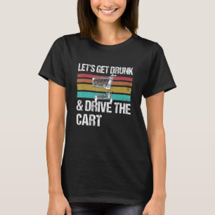 Let's Get Drunk And Drive The Cart T-Shirt