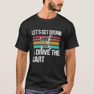 Let's Get Drunk And Drive The Cart T-Shirt