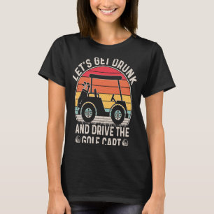 Let's Get Drunk and Drive The Golf Cart Golfers T-Shirt