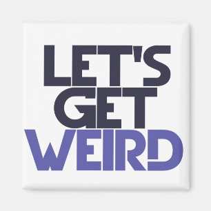 Let's get weird magnet