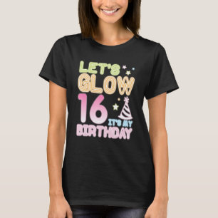 Let's Glow 16 Years Old It's My Birthday Happy Me T-Shirt