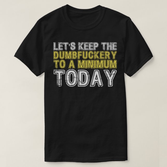 Lets Keep The Dumbery to A minimum Level today 16 T-Shirt (Design Front)