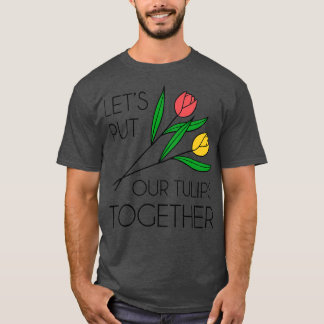 Lets Put Our Tulips Together 2 T-Shirt