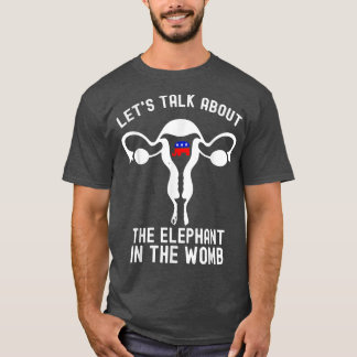 Lets Talk About The Elephant In The Womb Pro Choic T-Shirt