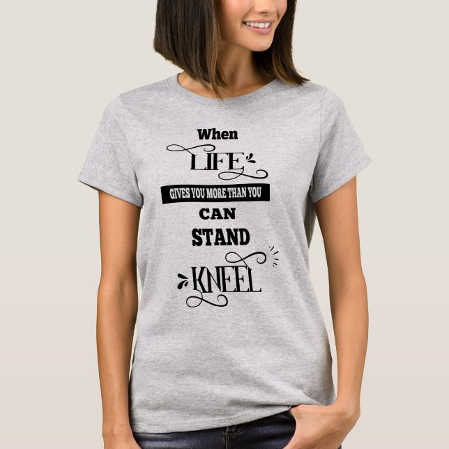 Life Gives You More Than You Can Stand Kneel T-Shirt (Front)