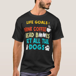 Life Goals Drink Coffee Read Books Pet All The Dog T-Shirt
